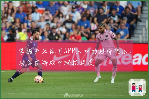 掌握开云体育APP入口的进阶玩法，助你在游戏中轻松逆袭！