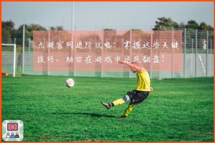 九游官网进阶攻略：掌握这些关键技巧，助你在游戏中逆风翻盘！