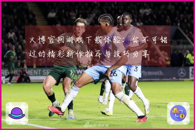 火博官网游戏下载体验：你不可错过的精彩新作推荐与技巧分享