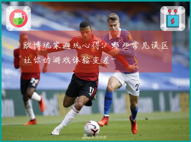 欧博玩家避坑心得：哪些常见误区让你的游戏体验变差-