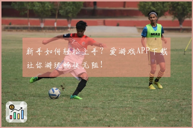 新手如何轻松上手？爱游戏APP下载让你游玩畅快无阻！