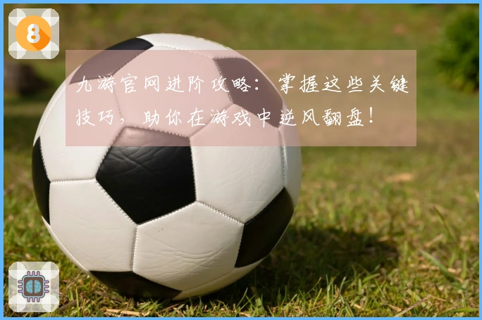 九游官网进阶攻略：掌握这些关键技巧，助你在游戏中逆风翻盘！