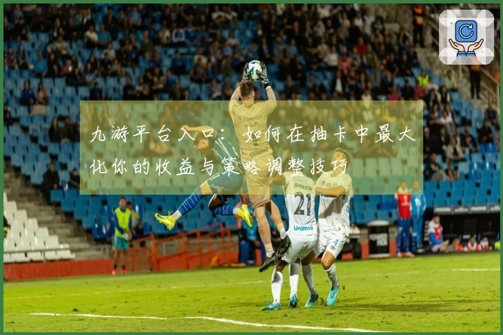 九游平台入口：如何在抽卡中最大化你的收益与策略调整技巧