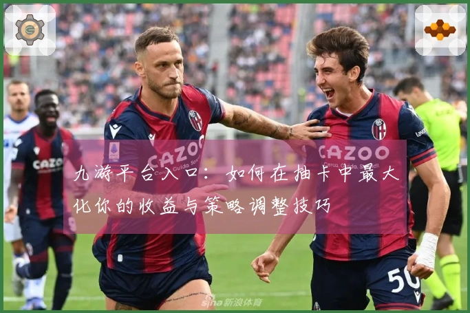 九游平台入口：如何在抽卡中最大化你的收益与策略调整技巧