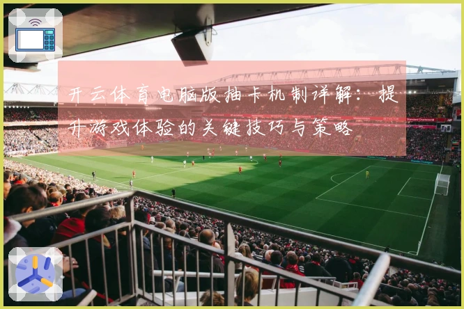 开云体育电脑版抽卡机制详解：提升游戏体验的关键技巧与策略