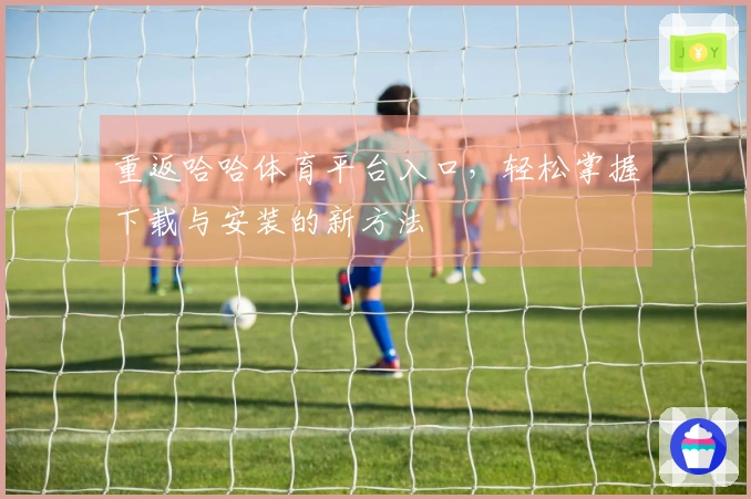 重返哈哈体育平台入口，轻松掌握下载与安装的新方法