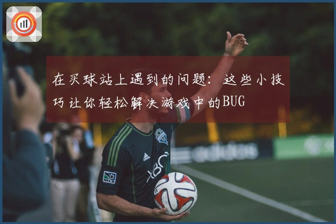 在买球站上遇到的问题：这些小技巧让你轻松解决游戏中的BUG