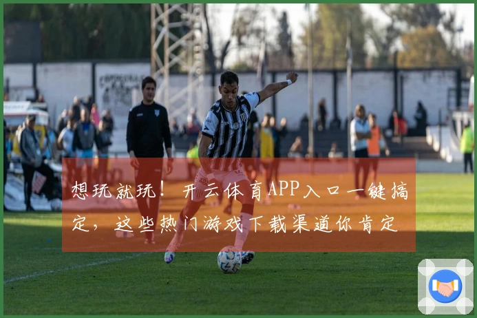 想玩就玩！开云体育APP入口一键搞定，这些热门游戏下载渠道你肯定不知道！