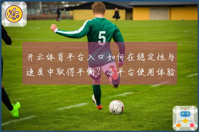 开云体育平台入口如何在稳定性与速度中取得平衡？各平台使用体验大揭秘