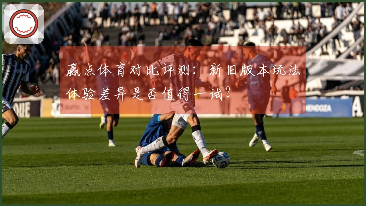 赢点体育对比评测：新旧版本玩法体验差异是否值得一试？