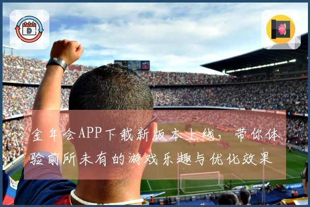 金年会APP下载新版本上线，带你体验前所未有的游戏乐趣与优化效果