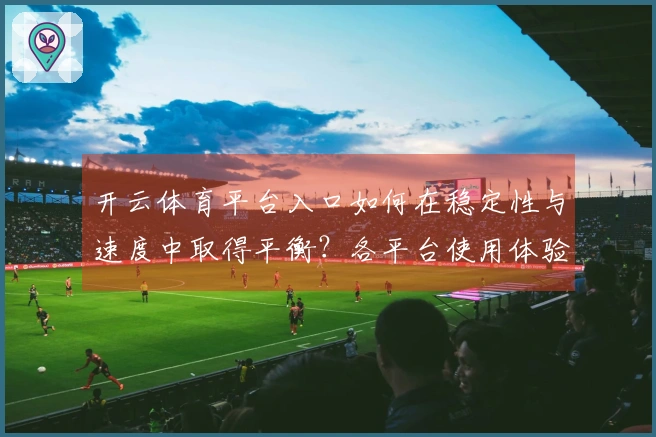 开云体育平台入口如何在稳定性与速度中取得平衡？各平台使用体验大揭秘
