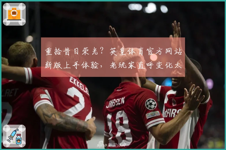 重拾昔日荣光？英皇体育官方网站新版上手体验，老玩家直呼变化太惊喜