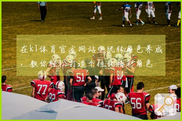 在k1体育官方网站上玩转角色养成，教你轻松打造个性化精彩角色