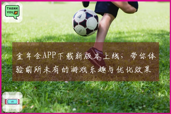 金年会APP下载新版本上线，带你体验前所未有的游戏乐趣与优化效果