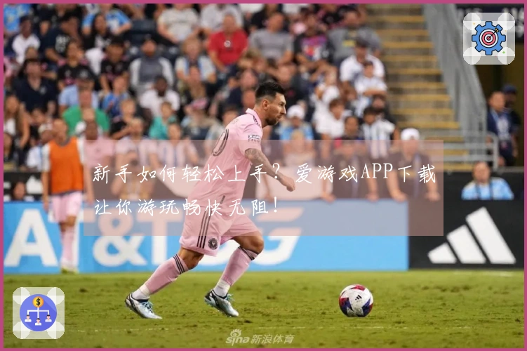 新手如何轻松上手？爱游戏APP下载让你游玩畅快无阻！