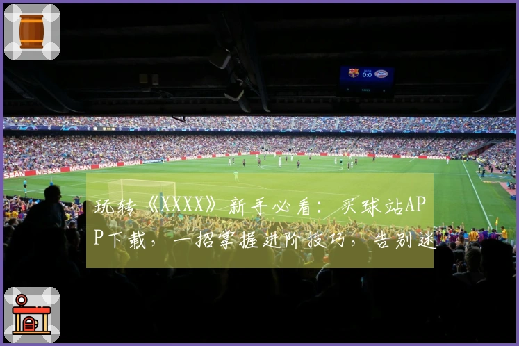 玩转《XXXX》新手必看：买球站APP下载，一招掌握进阶技巧，告别迷茫