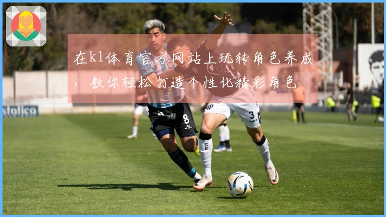 在k1体育官方网站上玩转角色养成，教你轻松打造个性化精彩角色